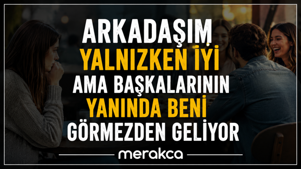 Arkadaşım Yalnızken İyi Ama Başkalarının Yanında Beni Görmezden Geliyor