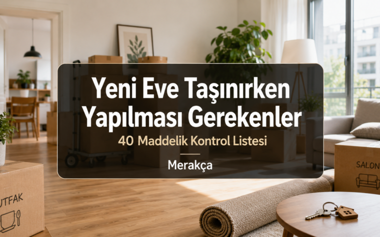 Yeni Eve Taşınırken Yapılması Gerekenler: 40 Maddelik Kontrol Listesi